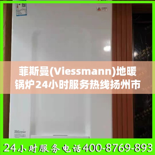 菲斯曼(Viessmann)地暖锅炉24小时服务热线扬州市:最新权威推荐