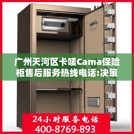广州天河区卡唛Cama保险柜售后服务热线电话:决策指南