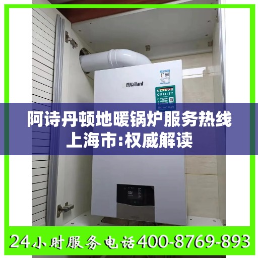 阿诗丹顿地暖锅炉服务热线上海市:权威解读