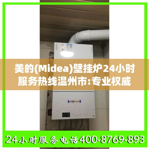 美的(Midea)壁挂炉24小时服务热线温州市:专业权威指南