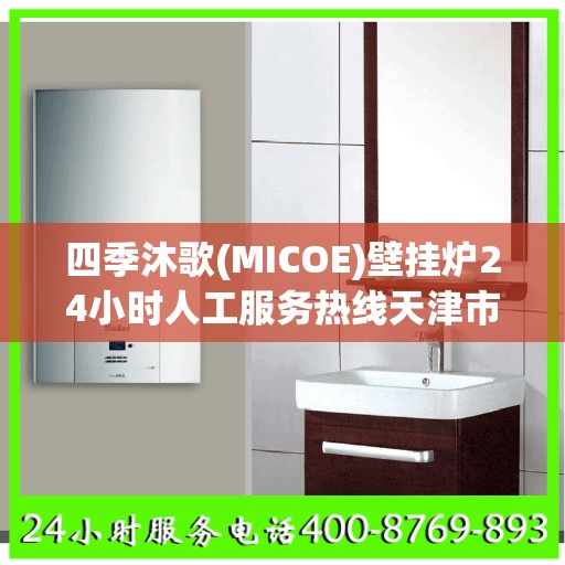四季沐歌(MICOE)壁挂炉24小时人工服务热线天津市:权威信息