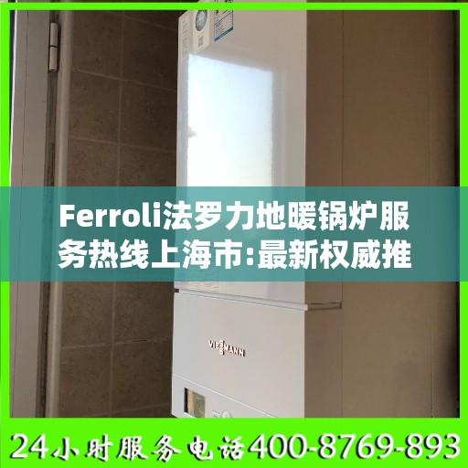 Ferroli法罗力地暖锅炉服务热线上海市:最新权威推荐