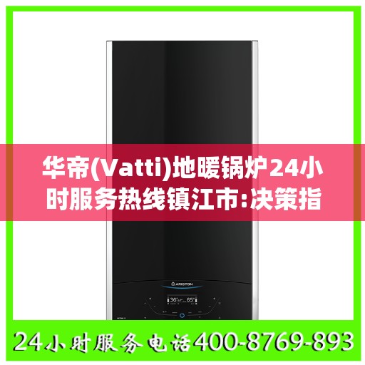 华帝(Vatti)地暖锅炉24小时服务热线镇江市:决策指南