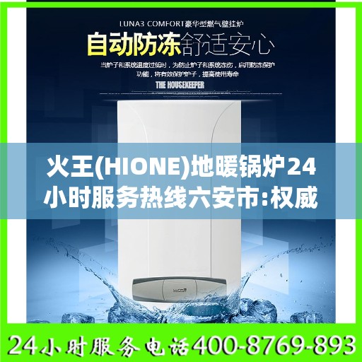 火王(HIONE)地暖锅炉24小时服务热线六安市:权威信息