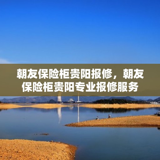 朝友保险柜贵阳报修，朝友保险柜贵阳专业报修服务