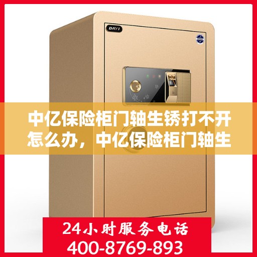 中亿保险柜门轴生锈打不开怎么办，中亿保险柜门轴生锈闭锁，解锁妙招大揭秘