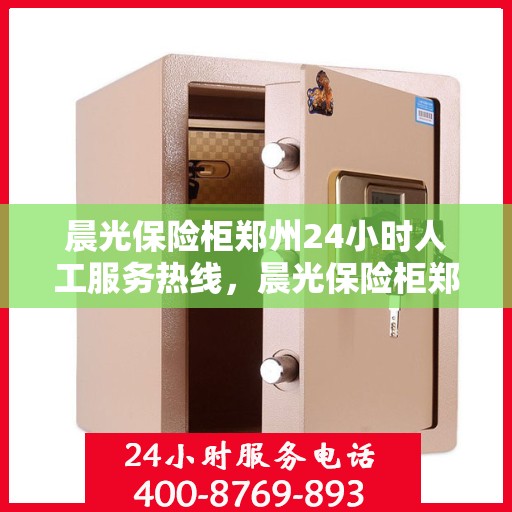 晨光保险柜郑州24小时人工服务热线，晨光保险柜郑州全天候人工服务热线，解锁安全与便捷的保险柜服务体验