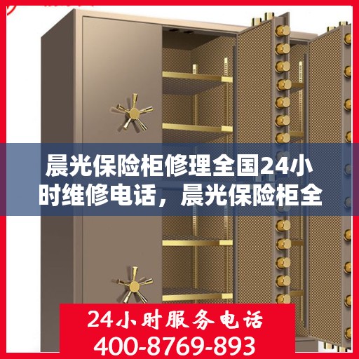 晨光保险柜修理全国24小时维修电话，晨光保险柜全国24小时专业维修服务电话，快速响应解决您的保险柜问题