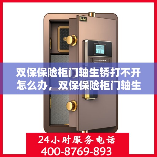 双保保险柜门轴生锈打不开怎么办，双保保险柜门轴生锈闭锁，解锁妙招大揭秘