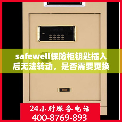 safewell保险柜钥匙插入后无法转动，是否需要更换锁芯？，Safewell保险柜钥匙锁定难题，是否需要更换锁芯解决不转问题？