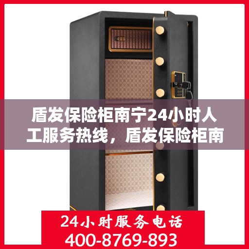 盾发保险柜南宁24小时人工服务热线，盾发保险柜南宁全天候人工服务热线解析