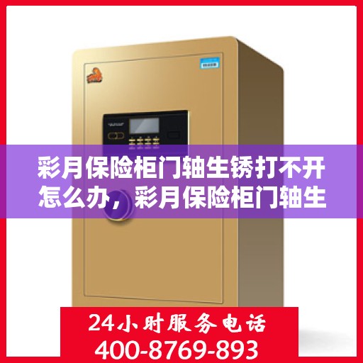 彩月保险柜门轴生锈打不开怎么办，彩月保险柜门轴生锈闭锁，解锁妙招大揭秘
