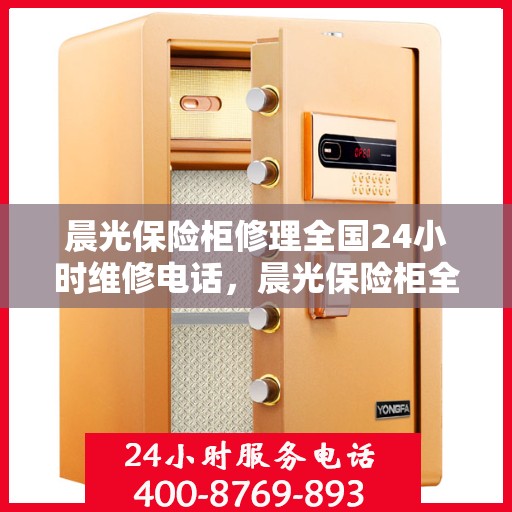 晨光保险柜修理全国24小时维修电话，晨光保险柜全国24小时专业维修服务电话，快速响应解决您的保险柜问题