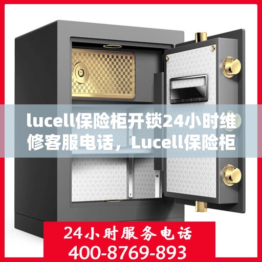 lucell保险柜开锁24小时维修客服电话，Lucell保险柜开锁紧急维修服务热线全天候响应