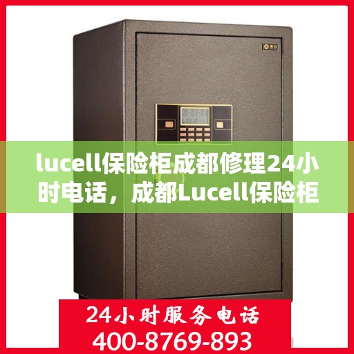 lucell保险柜成都修理24小时电话，成都Lucell保险柜紧急维修热线，全天候服务电话公布