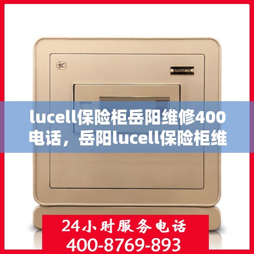 lucell保险柜岳阳维修400电话，岳阳lucell保险柜维修服务热线400专业解决故障