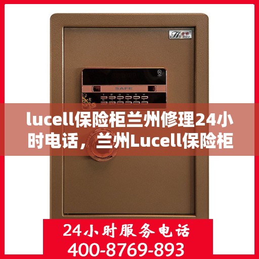 lucell保险柜兰州修理24小时电话，兰州Lucell保险柜紧急修理服务热线全天候响应