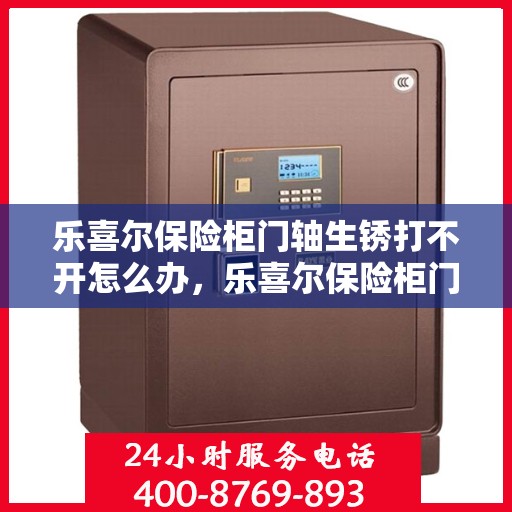 乐喜尔保险柜门轴生锈打不开怎么办，乐喜尔保险柜门轴生锈闭锁，解锁妙招大揭秘