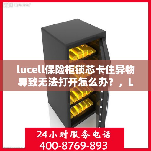 lucell保险柜锁芯卡住异物导致无法打开怎么办？，Lucell保险柜锁芯异物卡住解决指南，轻松应对无法开启的困扰