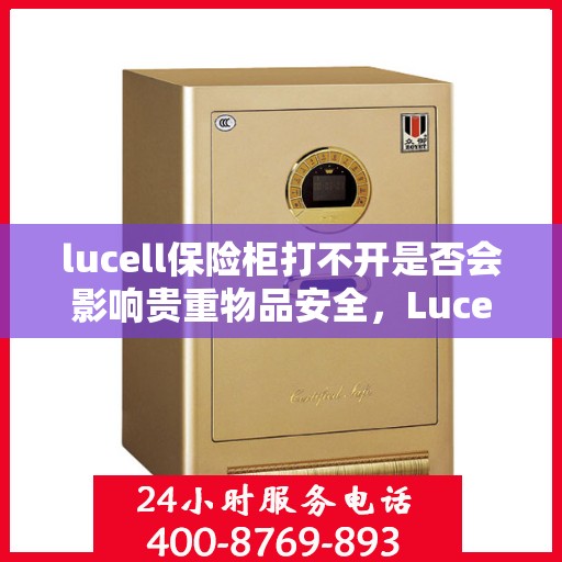 lucell保险柜打不开是否会影响贵重物品安全，Lucell保险柜无法打开时的贵重物品安全隐患探讨
