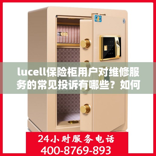 lucell保险柜用户对维修服务的常见投诉有哪些？如何解决？，Lucell保险柜维修服务解析，用户常见投诉与解决方案