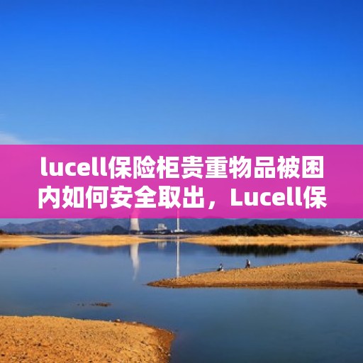 lucell保险柜贵重物品被困内如何安全取出，Lucell保险柜贵重物品被困内部的安全取出指南