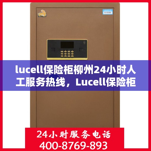 lucell保险柜柳州24小时人工服务热线，Lucell保险柜柳州全天候人工服务热线指南