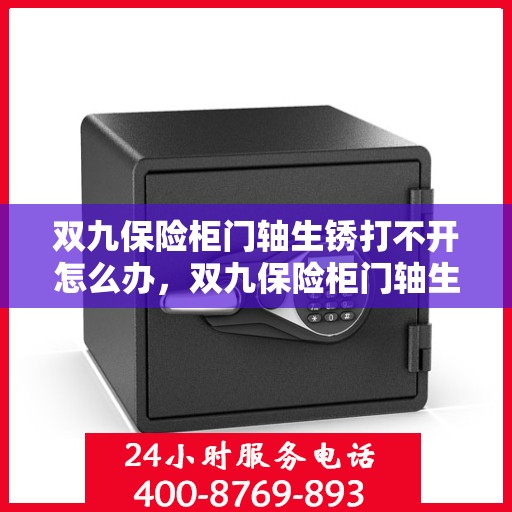 双九保险柜门轴生锈打不开怎么办，双九保险柜门轴生锈闭锁，解锁妙招大揭秘