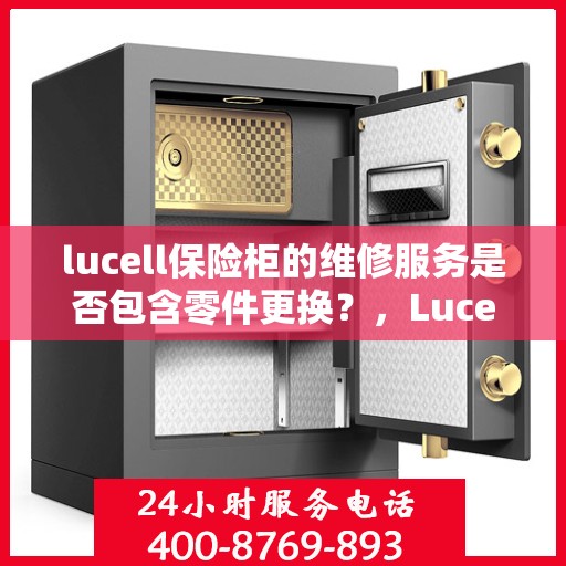 lucell保险柜的维修服务是否包含零件更换？，Lucell保险柜维修服务详解，零件更换是否涵盖其中？