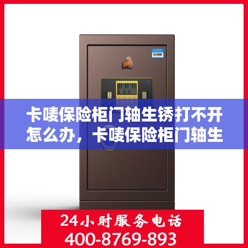 卡唛保险柜门轴生锈打不开怎么办，卡唛保险柜门轴生锈闭锁，解锁妙招大揭秘