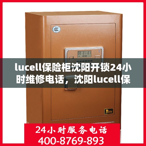 lucell保险柜沈阳开锁24小时维修电话，沈阳lucell保险柜开锁及全天候维修服务热线