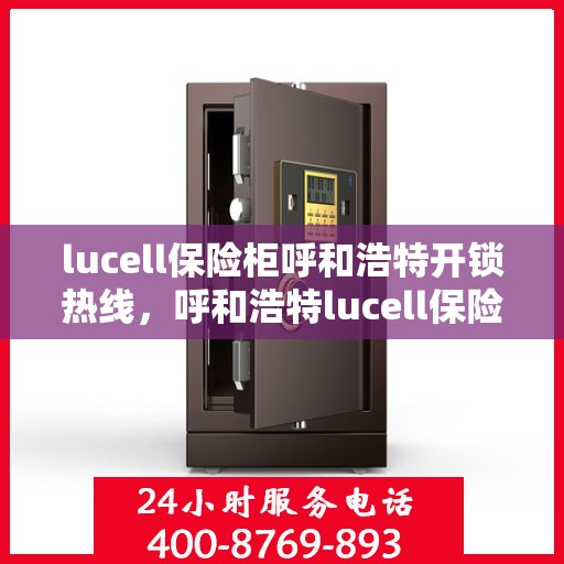 lucell保险柜呼和浩特开锁热线，呼和浩特lucell保险柜开锁热线指南