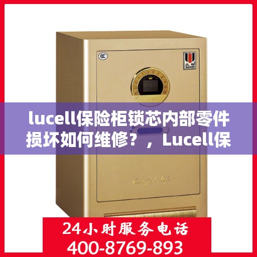 lucell保险柜锁芯内部零件损坏如何维修？，Lucell保险柜锁芯维修指南，内部零件损坏怎么办？