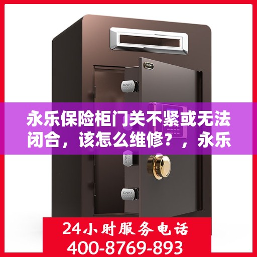 永乐保险柜门关不紧或无法闭合，该怎么维修？，永乐保险柜门关不紧或无法闭合的维修方法与技巧解析