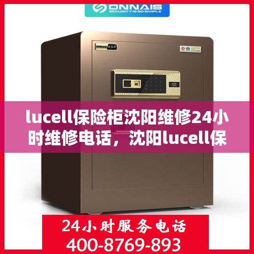lucell保险柜沈阳维修24小时维修电话，沈阳lucell保险柜专业维修服务热线全天候响应，24小时无忧售后