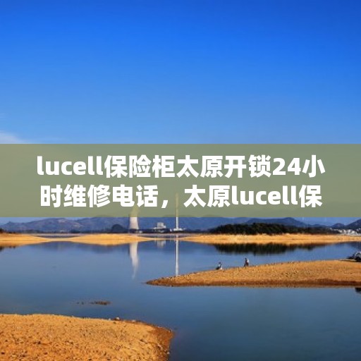 lucell保险柜太原开锁24小时维修电话，太原lucell保险柜开锁及维修热线全天候服务