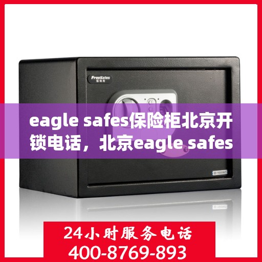 eagle safes保险柜北京开锁电话，北京eagle safes保险柜专业开锁服务热线