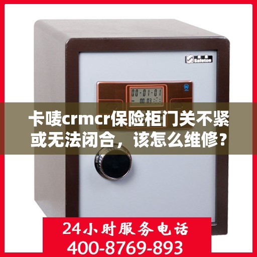 卡唛crmcr保险柜门关不紧或无法闭合，该怎么维修？，卡唛crmcr保险柜门维修指南，解决关不紧或无法闭合问题