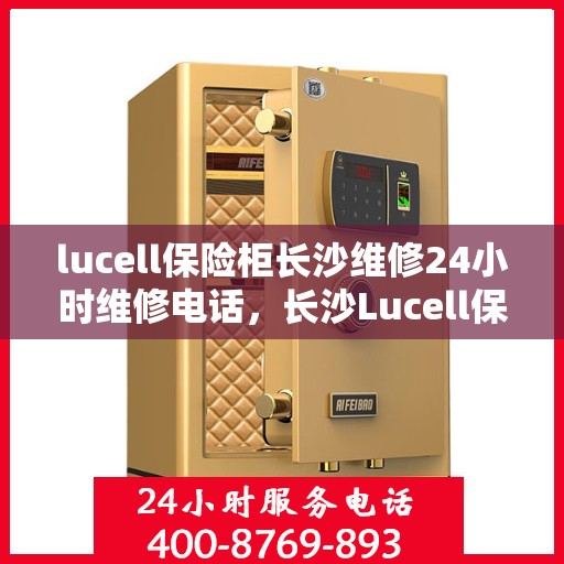 lucell保险柜长沙维修24小时维修电话，长沙Lucell保险柜全天候专业维修服务热线
