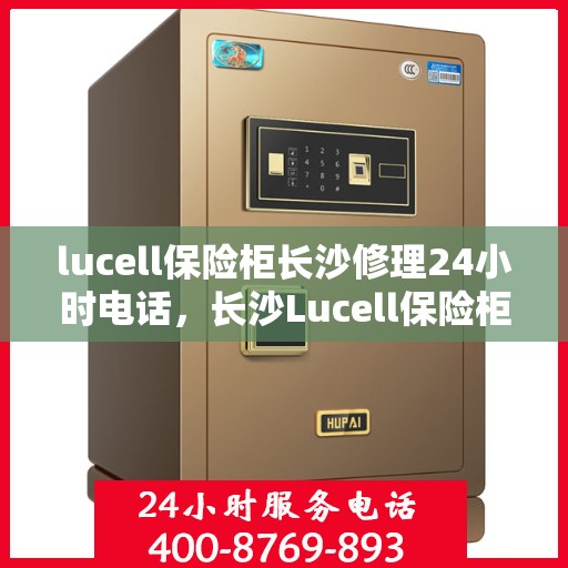lucell保险柜长沙修理24小时电话，长沙Lucell保险柜紧急维修服务热线全天候响应