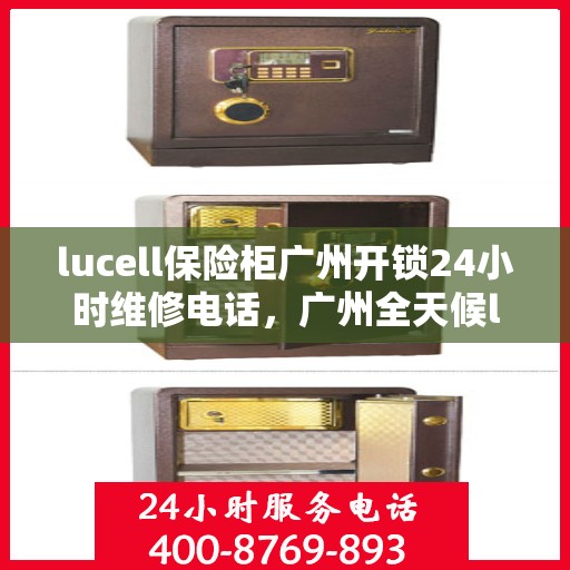 lucell保险柜广州开锁24小时维修电话，广州全天候lucell保险柜开锁及维修服务热线
