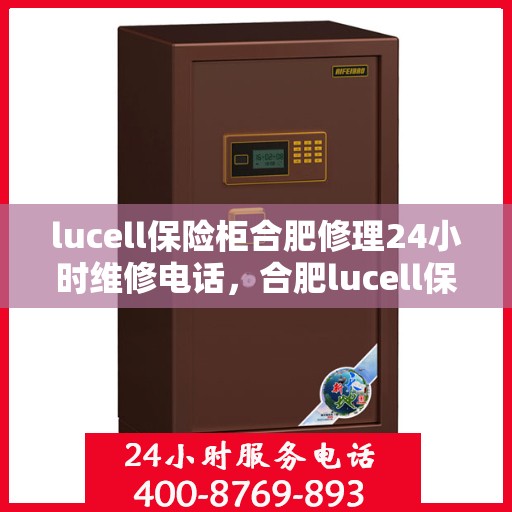 lucell保险柜合肥修理24小时维修电话，合肥lucell保险柜紧急维修服务，全天候电话热线支持