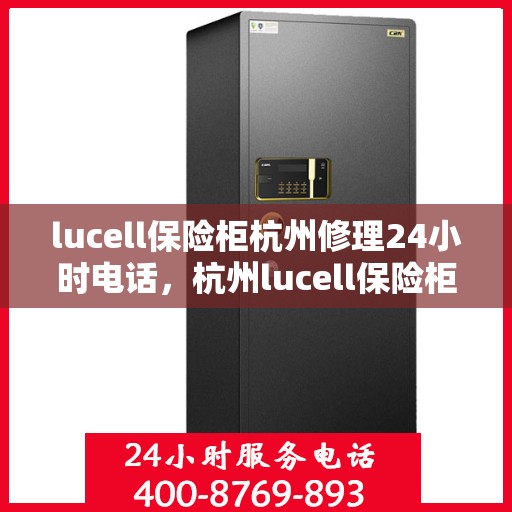 lucell保险柜杭州修理24小时电话，杭州lucell保险柜快速维修服务热线，全天候响应您的需求