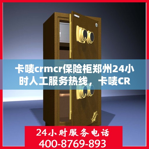 卡唛crmcr保险柜郑州24小时人工服务热线，卡唛CRM保险柜郑州全天候人工服务热线支持，贴心守护您的安全