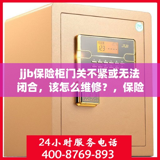 jjb保险柜门关不紧或无法闭合，该怎么维修？，保险柜门关不紧或无法闭合的维修方法与注意事项