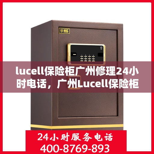 lucell保险柜广州修理24小时电话，广州Lucell保险柜快速维修服务热线，全天候专业修理保障
