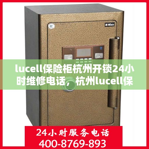 lucell保险柜杭州开锁24小时维修电话，杭州lucell保险柜开锁维修服务热线全天候响应