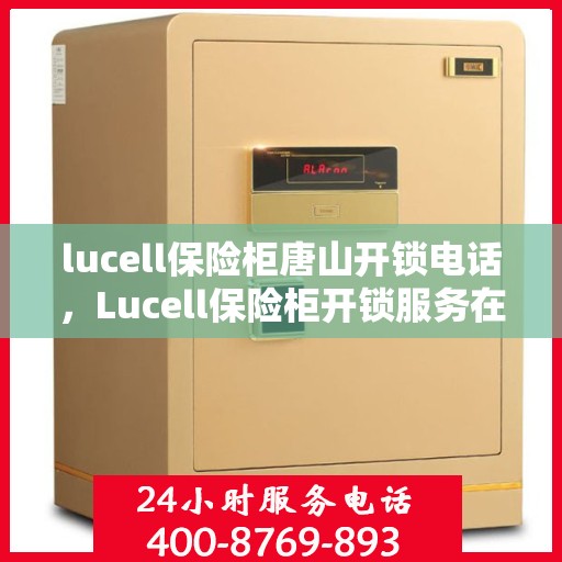 lucell保险柜唐山开锁电话，Lucell保险柜开锁服务在唐山，一键拨打专业开锁电话