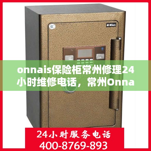 onnais保险柜常州修理24小时维修电话，常州Onnais保险柜紧急维修服务，全天候电话支持，专业快速响应