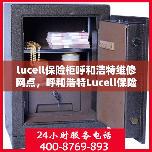lucell保险柜呼和浩特维修网点，呼和浩特Lucell保险柜维修服务网点解析